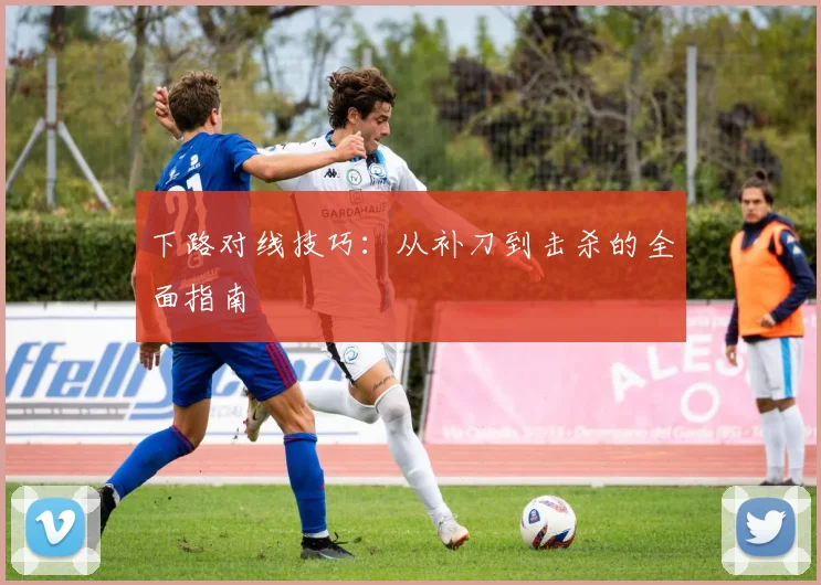 下路对线技巧:从补刀到击杀的全面指南