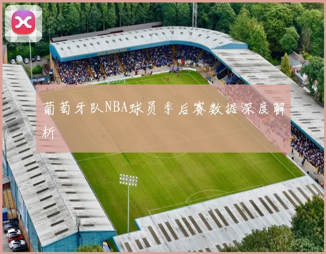 葡萄牙队NBA球员季后赛数据深度解析