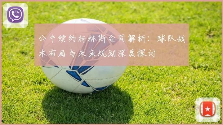 公牛续约柯林斯合同解析：球队战术布局与未来规划深度探讨