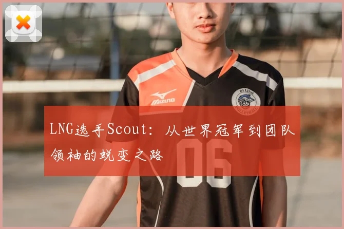 LNG选手Scout：从世界冠军到团队领袖的蜕变之路