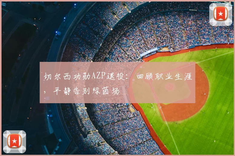切尔西功勋AZP退役:回顾职业生涯,平静告别绿茵场