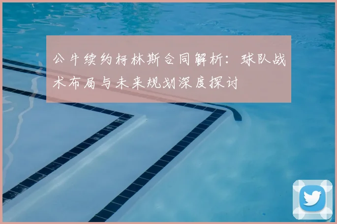 公牛续约柯林斯合同解析：球队战术布局与未来规划深度探讨