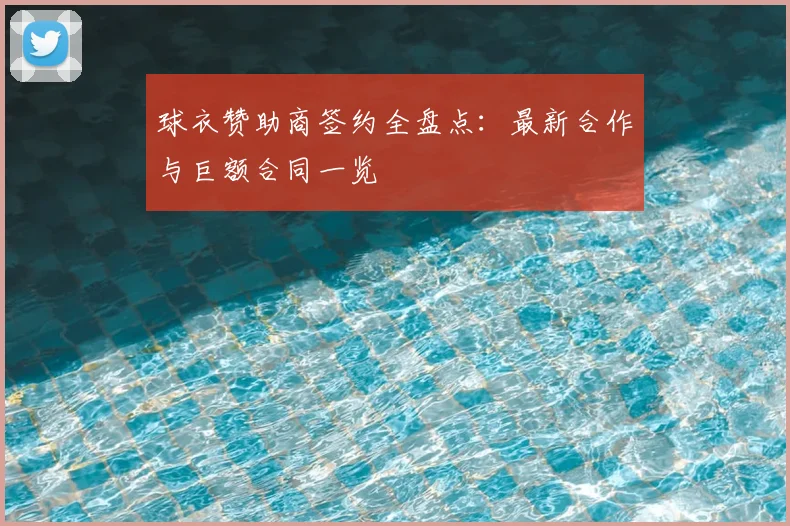 球衣赞助商签约全盘点：最新合作与巨额合同一览