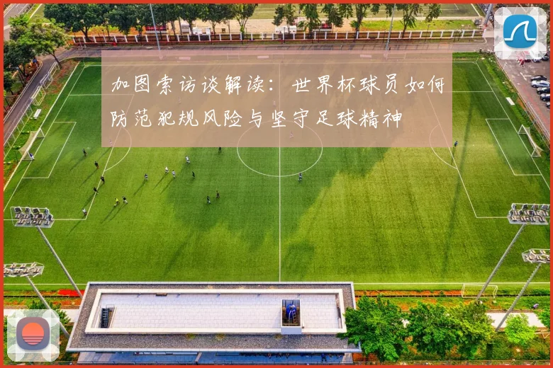 加图索访谈解读:世界杯球员如何防范犯规风险与坚守足球精神