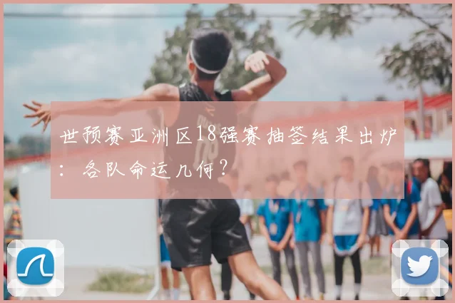 世预赛亚洲区18强赛抽签结果出炉:各队命运几何?