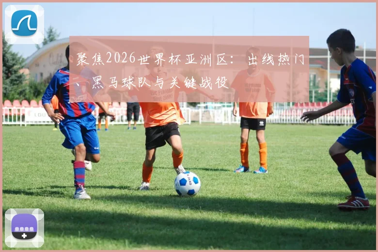 聚焦2026世界杯亚洲区:出线热门、黑马球队与关键战役