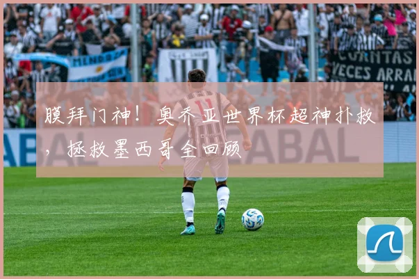 膜拜门神！奥乔亚世界杯超神扑救，拯救墨西哥全回顾