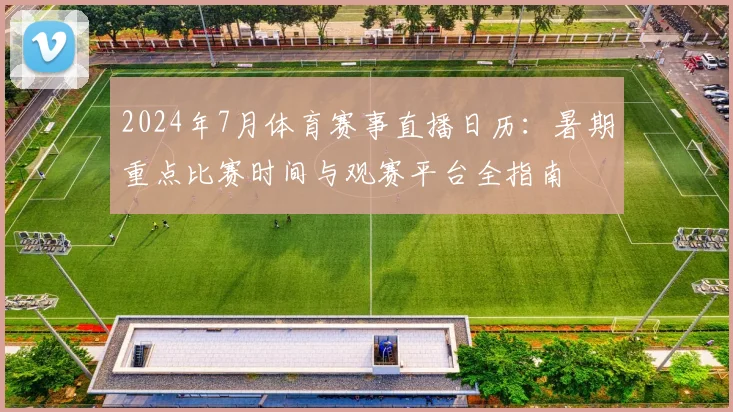 2024年7月体育赛事直播日历：暑期重点比赛时间与观赛平台全指南
