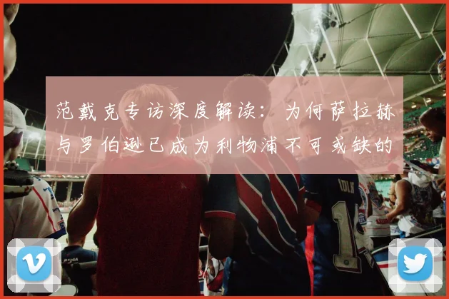 范戴克专访深度解读：为何萨拉赫与罗伯逊已成为利物浦不可或缺的传奇基石？