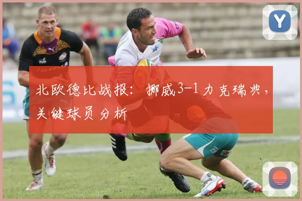北欧德比战报：挪威3-1力克瑞典，关键球员分析