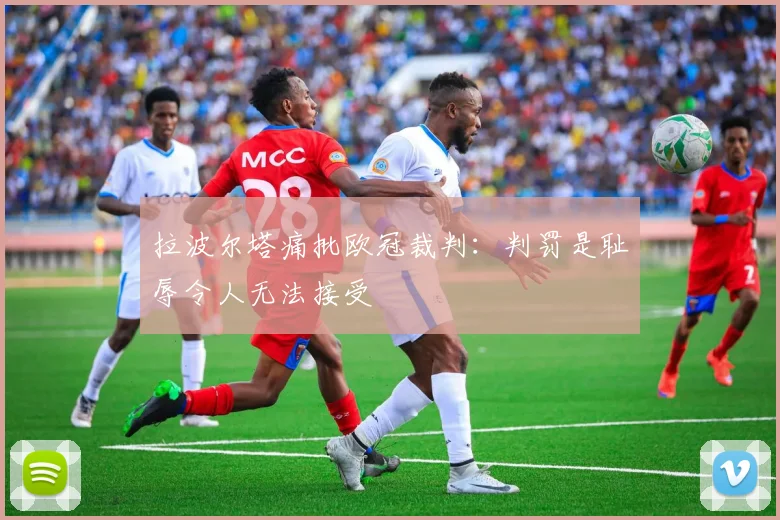 拉波尔塔痛批欧冠裁判：判罚是耻辱令人无法接受