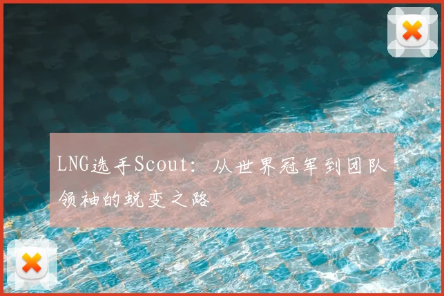 LNG选手Scout：从世界冠军到团队领袖的蜕变之路
