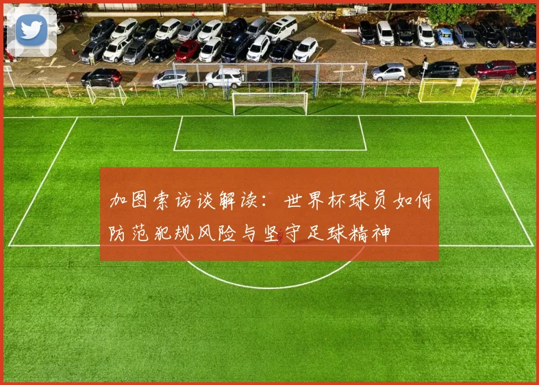加图索访谈解读:世界杯球员如何防范犯规风险与坚守足球精神