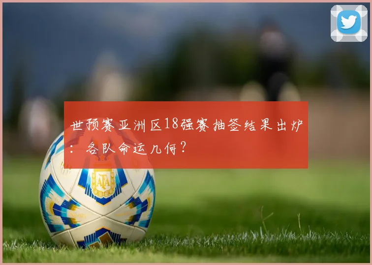 世预赛亚洲区18强赛抽签结果出炉:各队命运几何?