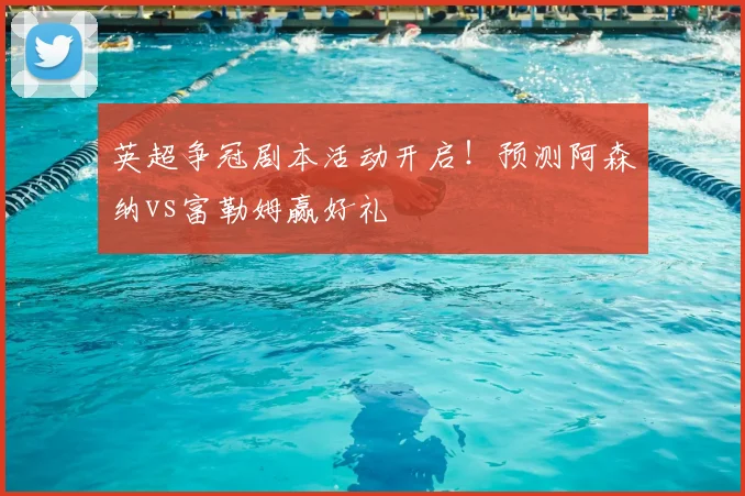 英超争冠剧本活动开启!预测阿森纳vs富勒姆赢好礼