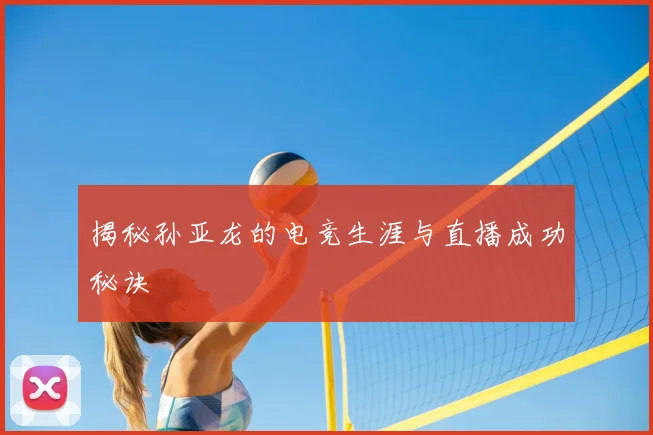 揭秘孙亚龙的电竞生涯与直播成功秘诀