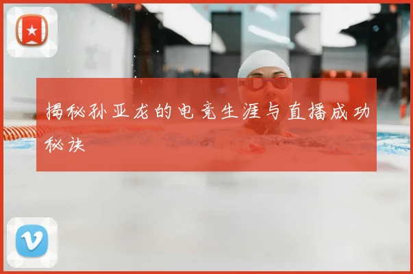 揭秘孙亚龙的电竞生涯与直播成功秘诀