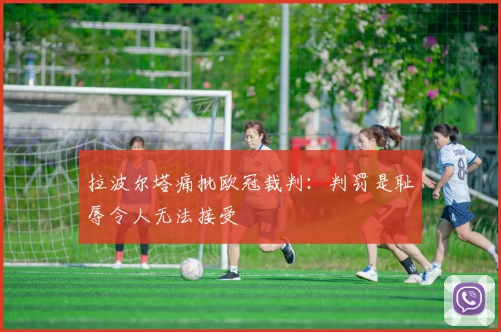 拉波尔塔痛批欧冠裁判:判罚是耻辱令人无法接受