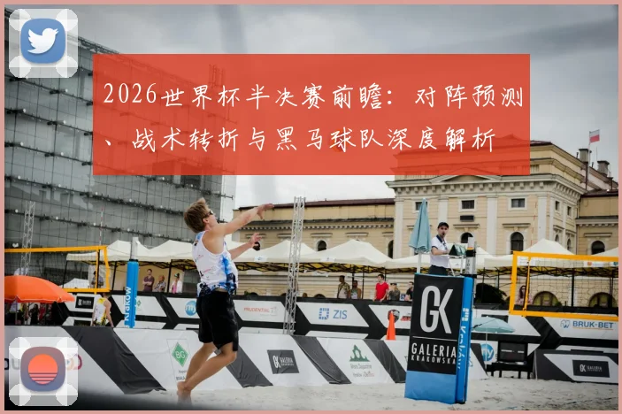 2026世界杯半决赛前瞻:对阵预测、战术转折与黑马球队深度解析