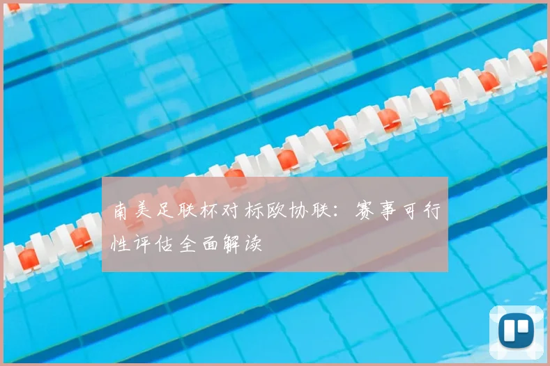 南美足联杯对标欧协联：赛事可行性评估全面解读